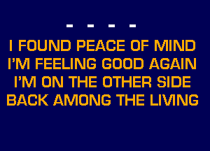 I FOUND PEACE OF MIND
I'M FEELING GOOD AGAIN
I'M ON THE OTHER SIDE
BACK AMONG THE LIVING