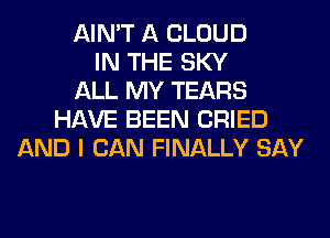 AIN'T A CLOUD
IN THE SKY
ALL MY TEARS
HAVE BEEN CRIED
AND I CAN FINALLY SAY