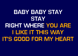 BABY BABY STAY
STAY
RIGHT WHERE YOU ARE
I LIKE IT THIS WAY
ITS GOOD FOR MY HEART