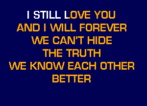 I STILL LOVE YOU
AND I WILL FOREVER
WE CAN'T HIDE
THE TRUTH
WE KNOW EACH OTHER
BETTER