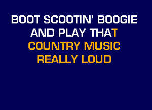 BOOT SCOOTIN' BOOGIE
AND PLAY THAT
COUNTRY MUSIC

REALLY LOUD