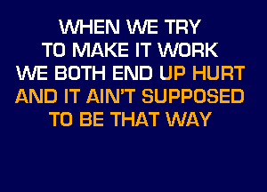 WHEN WE TRY
TO MAKE IT WORK
WE BOTH END UP HURT
AND IT AIN'T SUPPOSED
TO BE THAT WAY