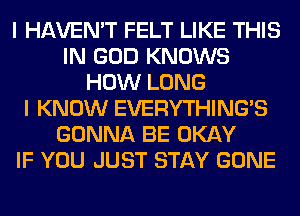 I HAVEN'T FELT LIKE THIS
IN GOD KNOWS
HOW LONG
I KNOW EVERYTHINGB
GONNA BE OKAY
IF YOU JUST STAY GONE