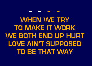 WHEN WE TRY
TO MAKE IT WORK
WE BOTH END UP HURT
LOVE AIN'T SUPPOSED
TO BE THAT WAY