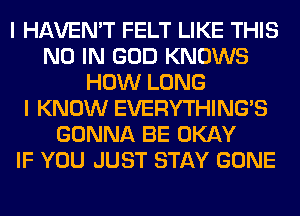 I HAVEN'T FELT LIKE THIS
N0 IN GOD KNOWS
HOW LONG
I KNOW EVERYTHINGB
GONNA BE OKAY
IF YOU JUST STAY GONE