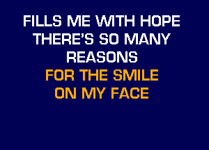 FILLS ME WITH HOPE
THERE'S SO MANY
REASONS
FOR THE SMILE
ON MY FACE