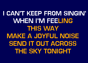 I CAN'T KEEP FROM SINGIN'
WHEN I'M FEELING
THIS WAY
MAKE A JOYFUL NOISE
SEND IT OUT ACROSS
THE SKY TONIGHT