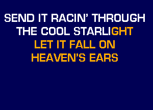 SEND IT RACIN' THROUGH
THE COOL STARLIGHT
LET IT FALL 0N
HEAVEMS EARS