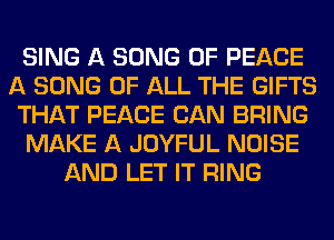 SING A SONG OF PEACE
A SONG OF ALL THE GIFTS
THAT PEACE CAN BRING
MAKE A JOYFUL NOISE
AND LET IT RING