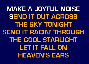 MAKE A JOYFUL NOISE
SEND IT OUT ACROSS
THE SKY TONIGHT
SEND IT RACIN' THROUGH
THE COOL STARLIGHT
LET IT FALL 0N
HEAVEMS EARS