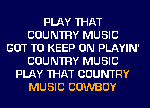 PLAY THAT
COUNTRY MUSIC
GOT TO KEEP ON PLAYIN'
COUNTRY MUSIC
PLAY THAT COUNTRY
MUSIC COWBOY