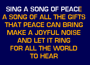 SING A SONG OF PEACE
A SONG OF ALL THE GIFTS
THAT PEACE CAN BRING
MAKE A JOYFUL NOISE
AND LET IT RING
FOR ALL THE WORLD
TO HEAR