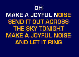 0H
MAKE A JOYFUL NOISE
SEND IT OUT ACROSS
THE SKY TONIGHT
MAKE A JOYFUL NOISE
AND LET IT RING