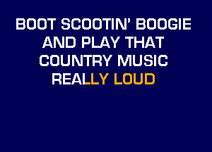 BOOT SCOOTIN' BOOGIE
AND PLAY THAT
COUNTRY MUSIC

REALLY LOUD