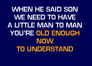 WHEN HE SAID SON
WE NEED TO HAVE
A LITTLE MAN T0 MAN
YOU'RE OLD ENOUGH
NOW
TO UNDERSTAND