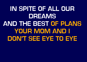 IN SPITE OF ALL OUR
DREAMS
AND THE BEST OF PLANS
YOUR MOM AND I
DON'T SEE EYE T0 EYE