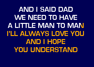AND I SAID DAD
WE NEED TO HAVE
A LITTLE MAN T0 MAN
I'LL ALWAYS LOVE YOU
AND I HOPE
YOU UNDERSTAND