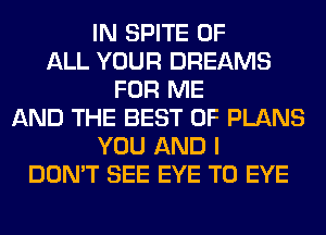 IN SPITE OF
ALL YOUR DREAMS
FOR ME
AND THE BEST OF PLANS
YOU AND I
DON'T SEE EYE T0 EYE