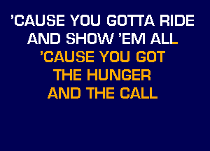 'CAUSE YOU GOTTA RIDE
AND SHOW 'EM ALL
'CAUSE YOU GOT
THE HUNGER
AND THE BALL