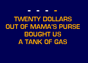 TWENTY DOLLARS
OUT OF MAMA'S PURSE
BOUGHT US
A TANK 0F GAS