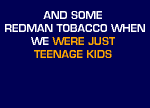 AND SOME
REDMAN TOBACCO WHEN
WE WERE JUST
TEENAGE KIDS
