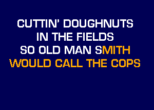 CUTI'IN' DOUGHNUTS
IN THE FIELDS
80 OLD MAN SMITH
WOULD CALL THE COPS