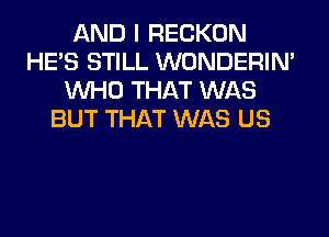 AND I RECKON
HE'S STILL WONDERIM
WHO THAT WAS
BUT THAT WAS US