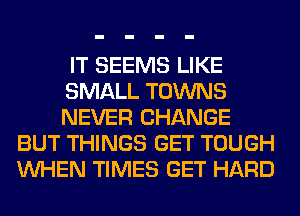 IT SEEMS LIKE
SMALL TOWNS
NEVER CHANGE

BUT THINGS GET TOUGH
WHEN TIMES GET HARD