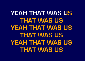 YEAH THAT WAS US
THAT WAS US
YEAH THAT WAS US
THAT WAS US
YEAH THAT WAS US
THAT WAS US