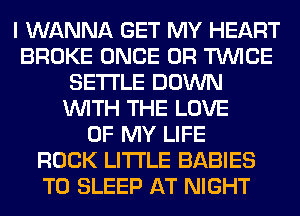 I WANNA GET MY HEART
BROKE ONCE 0R TWICE
SETTLE DOWN
WITH THE LOVE
OF MY LIFE
ROCK LITI'LE BABIES
T0 SLEEP AT NIGHT
