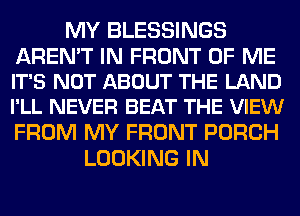 MY BLESSINGS

AREN'T IN FRONT OF ME
IT'S NOT ABOUT THE LAND
I'LL NEVER BEAT THE VIEW

FROM MY FRONT PORCH
LOOKING IN