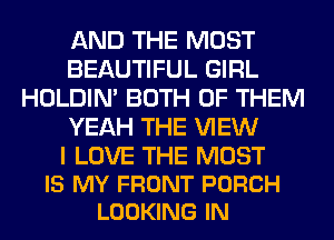 AND THE MOST
BEAUTIFUL GIRL
HOLDIN' BOTH OF THEM
YEAH THE VIEW

I LOVE THE MOST
IS MY FRONT PORCH
LOOKING IN