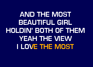 AND THE MOST
BEAUTIFUL GIRL
HOLDIN' BOTH OF THEM
YEAH THE VIEW
I LOVE THE MOST