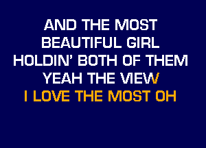 AND THE MOST
BEAUTIFUL GIRL
HOLDIN' BOTH OF THEM
YEAH THE VIEW
I LOVE THE MOST 0H