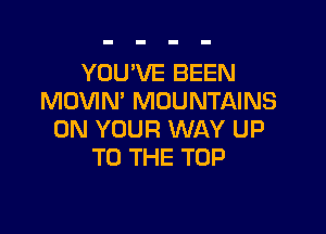 YOU'VE BEEN
MOVIN' MOUNTAINS

ON YOUR WAY UP
TO THE TOP