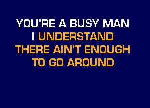 YOU'RE A BUSY MAN
I UNDERSTAND
THERE AIN'T ENOUGH
TO GO AROUND