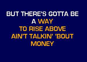 BUT THERE'S GOTTA BE
A WAY
TO RISE ABOVE
AIN'T TALKIN' 'BOUT
MONEY