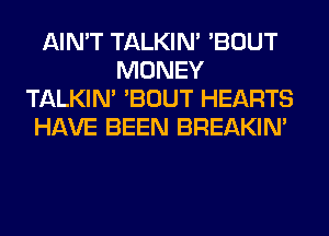 AIN'T TALKIN' 'BOUT
MONEY
TALKIN' 'BOUT HEARTS
HAVE BEEN BREAKIN'