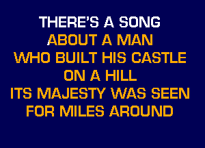 THERE'S A SONG
ABOUT A MAN
WHO BUILT HIS CASTLE
ON A HILL
ITS MAJESTY WAS SEEN
FOR MILES AROUND