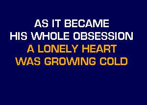 AS IT BECAME
HIS WHOLE OBSESSION
A LONELY HEART
WAS GROWING COLD