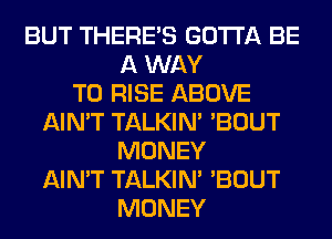 BUT THERE'S GOTTA BE
A WAY
TO RISE ABOVE
AIN'T TALKIN' 'BOUT
MONEY
AIN'T TALKIN' 'BOUT
MONEY