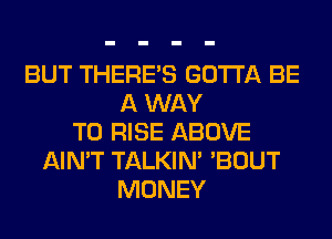 BUT THERE'S GOTTA BE
A WAY
TO RISE ABOVE
AIN'T TALKIN' 'BOUT
MONEY