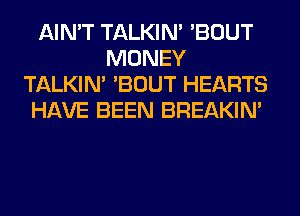 AIN'T TALKIN' 'BOUT
MONEY
TALKIN' 'BOUT HEARTS
HAVE BEEN BREAKIN'