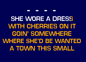 SHE WORE A DRESS
WITH CHERRIES ON IT

GOIN' SOMEINHERE
VUHERE SHE'D BE WANTED

A TOWN THIS SMALL