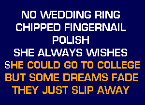 N0 WEDDING RING
CHIPPED FINGERNAIL
POLISH

SHE ALWAYS WISHES
SHE COULD GO TO COLLEGE

BUT SOME DREAMS FADE
THEY JUST SLIP AWAY