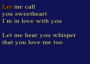 Let me call
you sweetheart
I'm in love with you

Let me hear you whisper
that you love me too