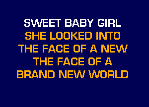 SWEET BABY GIRL
SHE LOOKED INTO
THE FACE OF A NEW
THE FACE OF A
BRAND NEW WORLD