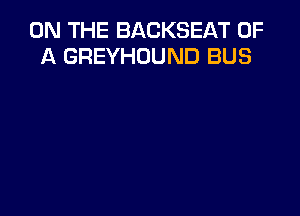 ON THE BACKSEAT OF
A GREYHOUND BUS
