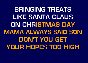 BRINGING TREATS
LIKE SANTA CLAUS

0N CHRISTMAS DAY
MAMA ALWAYS SAID SON

DON'T YOU GET
YOUR HOPES T00 HIGH