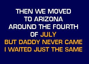 THEN WE MOVED
TO ARIZONA
AROUND THE FOURTH

OF JULY
BUT DADDY NEVER CAME
I WAITED JUST THE SAME